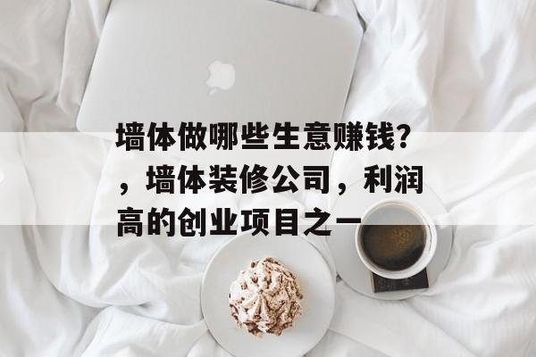 墙体做哪些生意赚钱?,墙体装修公司,利润高的创业项目之一 墙体做哪些生意赚钱?,墙体装修公司,利润高的创业项目之一