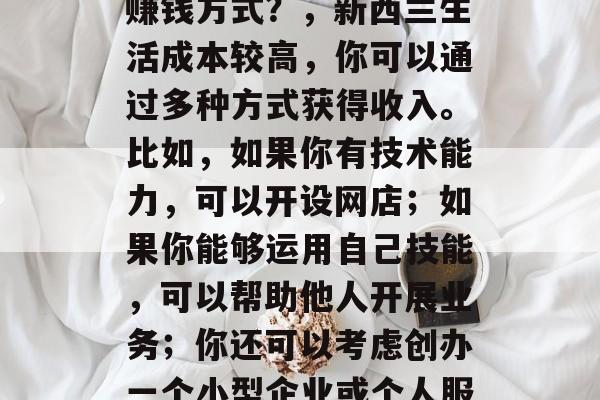 移民新西兰有什么好的赚钱方式?,新西兰生活成本较高,你可以通过多种方式获得收入。比如,如果你有技术能力,可以开设网店;如果你能够运用自己技能,可以帮助他人开展业务;你还可以考虑创办一个小型企业或个人服务公司。 移民新西兰有什么好的赚钱方式?,新西兰生活成本较高,你可以通过多种方式获得收入。比如,如果你有技术能力,可以开设网店;如果你能够运用自己技能,可以帮助他人开展业务;你还可以考虑创办一个小型企业或个人服务公司。