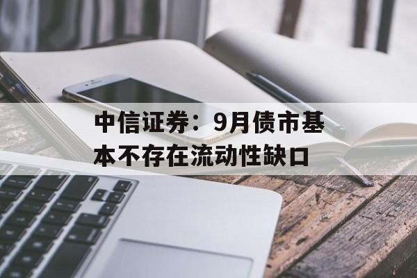 中信证券:9月债市基本不存在流动性缺口 中信证券:9月债市基本不存在流动性缺口
