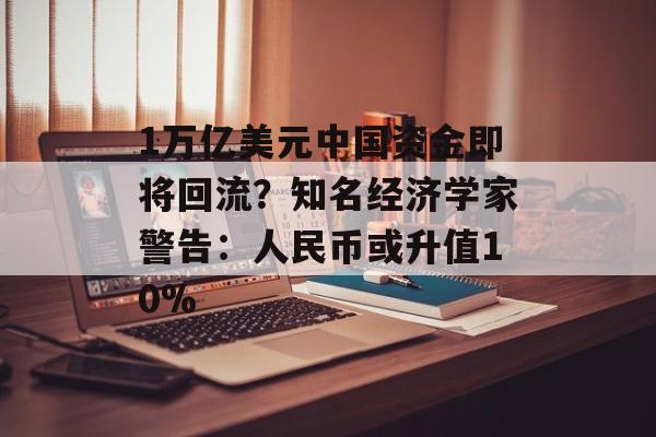 1万亿美元中国资金即将回流?知名经济学家警告:人民币或升值10% 1万亿美元中国资金即将回流?知名经济学家警告:人民币或升值10%