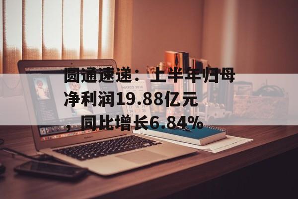 圆通速递:上半年归母净利润19.88亿元,同比增长6.84% 圆通速递:上半年归母净利润19.88亿元,同比增长6.84%