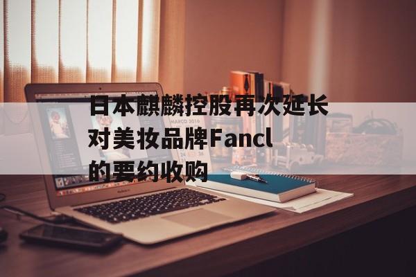 日本麒麟控股再次延长对美妆品牌Fancl的要约收购