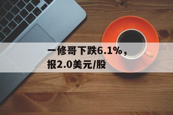 一修哥下跌6.1%,报2.0美元/股 一修哥下跌6.1%,报2.0美元/股