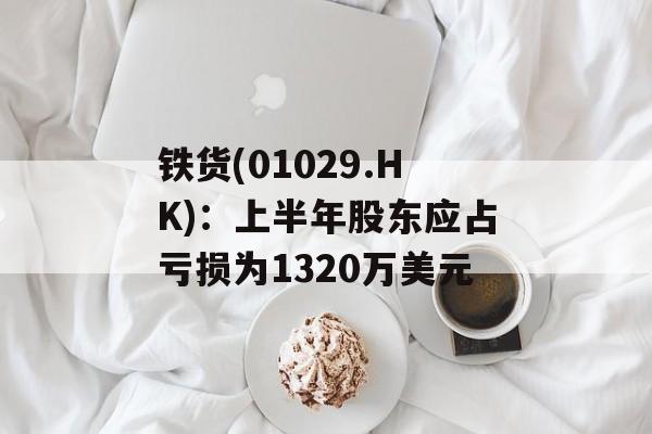 铁货(01029.HK):上半年股东应占亏损为1320万美元 铁货(01029.HK):上半年股东应占亏损为1320万美元
