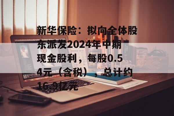 新华保险:拟向全体股东派发2024年中期现金股利,每股0.54元(含税),总计约16.9亿元 新华保险:拟向全体股东派发2024年中期现金股利,每股0.54元(含税),总计约16.9亿元