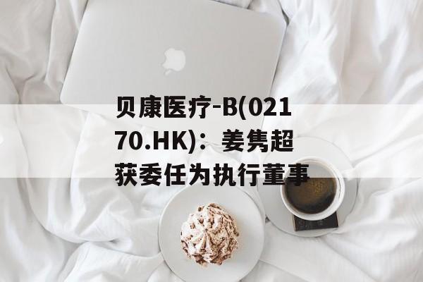 贝康医疗-B(02170.HK)：姜隽超获委任为执行董事