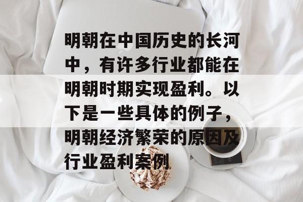 明朝在中国历史的长河中,有许多行业都能在明朝时期实现盈利。以下是一些具体的例子,明朝经济繁荣的原因及行业盈利案例 明朝在中国历史的长河中,有许多行业都能在明朝时期实现盈利。以下是一些具体的例子,明朝经济繁荣的原因及行业盈利案例