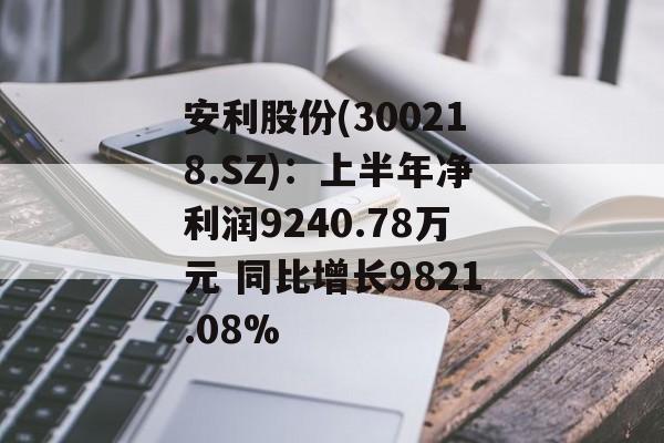 安利股份(300218.SZ)：上半年净利润9240.78万元 同比增长9821.08%