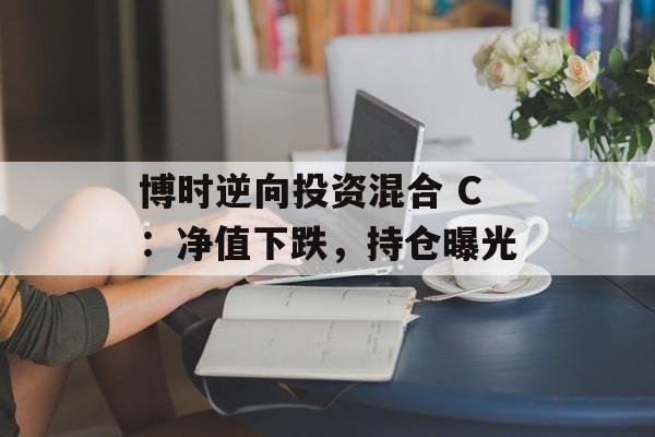 博时逆向投资混合 C：净值下跌，持仓曝光