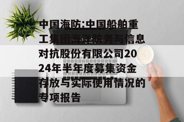 中国海防:中国船舶重工集团海洋防务与信息对抗股份有限公司2024年半年度募集资金存放与实际使用情况的专项报告 中国海防:中国船舶重工集团海洋防务与信息对抗股份有限公司2024年半年度募集资金存放与实际使用情况的专项报告
