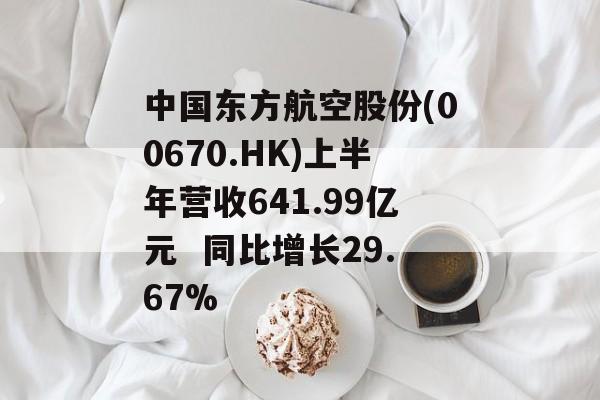中国东方航空股份(00670.HK)上半年营收641.99亿元 同比增长29.67% 中国东方航空股份(00670.HK)上半年营收641.99亿元 同比增长29.67%