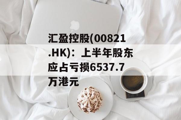 汇盈控股(00821.HK):上半年股东应占亏损6537.7万港元 汇盈控股(00821.HK):上半年股东应占亏损6537.7万港元