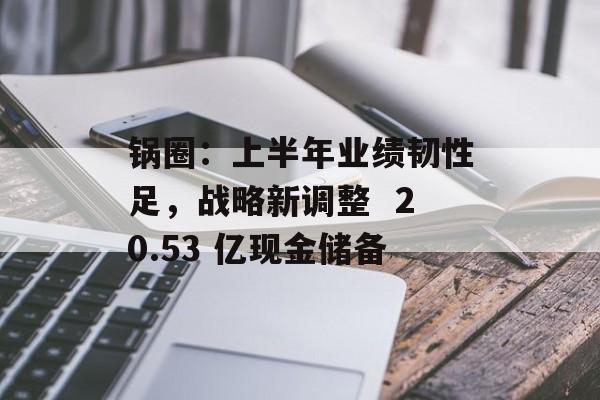 锅圈:上半年业绩韧性足,战略新调整 20.53 亿现金储备 锅圈:上半年业绩韧性足,战略新调整 20.53 亿现金储备