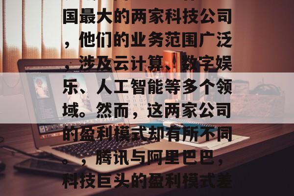 腾讯与阿里巴巴作为中国最大的两家科技公司,他们的业务范围广泛,涉及云计算、数字娱乐、人工智能等多个领域。然而,这两家公司的盈利模式却有所不同。,腾讯与阿里巴巴,科技巨头的盈利模式差异 腾讯与阿里巴巴作为中国最大的两家科技公司,他们的业务范围广泛,涉及云计算、数字娱乐、人工智能等多个领域。然而,这两家公司的盈利模式却有所不同。,腾讯与阿里巴巴,科技巨头的盈利模式差异