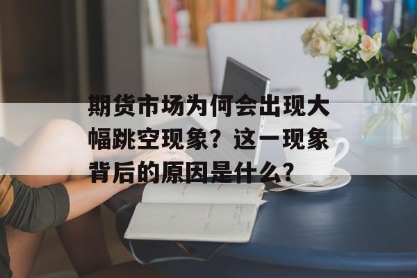 期货市场为何会出现大幅跳空现象?这一现象背后的原因是什么? 期货市场为何会出现大幅跳空现象?这一现象背后的原因是什么?