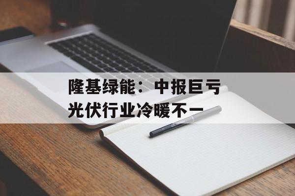 隆基绿能:中报巨亏 光伏行业冷暖不一 隆基绿能:中报巨亏 光伏行业冷暖不一
