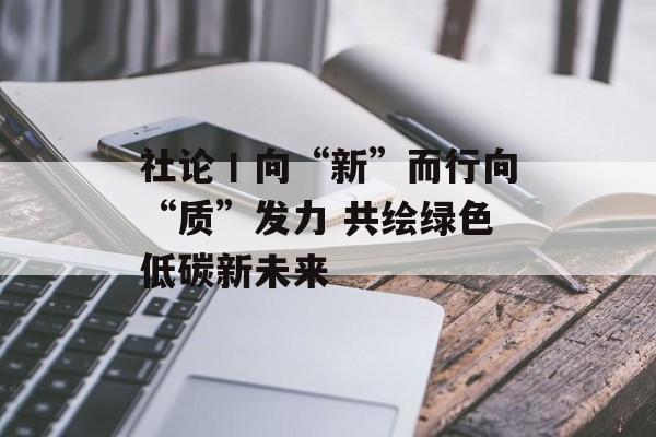 社论丨向“新”而行向“质”发力 共绘绿色低碳新未来