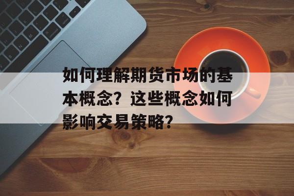 如何理解期货市场的基本概念?这些概念如何影响交易策略? 如何理解期货市场的基本概念?这些概念如何影响交易策略?