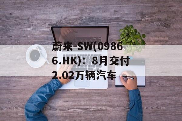蔚来-SW(09866.HK):8月交付2.02万辆汽车 蔚来-SW(09866.HK):8月交付2.02万辆汽车