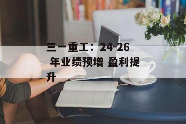 三一重工:24-26 年业绩预增 盈利提升 三一重工:24-26 年业绩预增 盈利提升