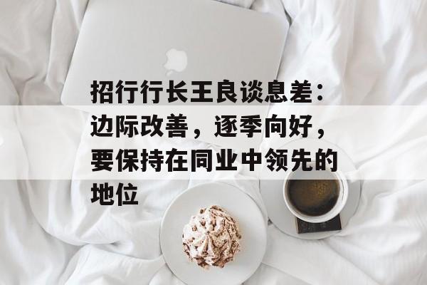 招行行长王良谈息差：边际改善，逐季向好，要保持在同业中领先的地位
