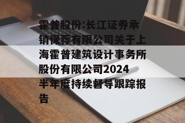 霍普股份:长江证券承销保荐有限公司关于上海霍普建筑设计事务所股份有限公司2024半年度持续督导跟踪报告
