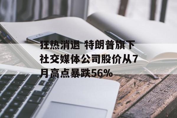 狂热消退 特朗普旗下社交媒体公司股价从7月高点暴跌56% 狂热消退 特朗普旗下社交媒体公司股价从7月高点暴跌56%