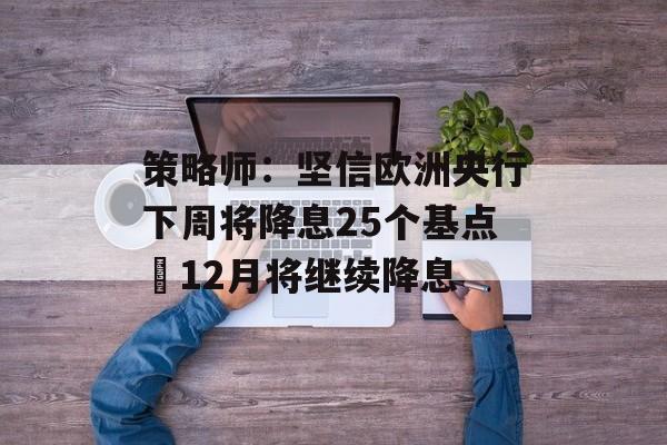 策略师:坚信欧洲央行下周将降息25个基点 12月将继续降息 策略师:坚信欧洲央行下周将降息25个基点 12月将继续降息