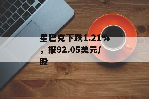 星巴克下跌1.21%，报92.05美元/股