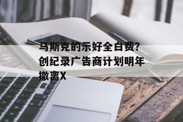 马斯克的示好全白费？创纪录广告商计划明年撤离X