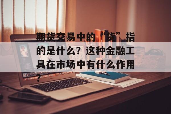期货交易中的“货”指的是什么？这种金融工具在市场中有什么作用？