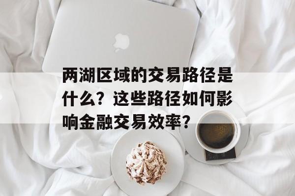 两湖区域的交易路径是什么？这些路径如何影响金融交易效率？
