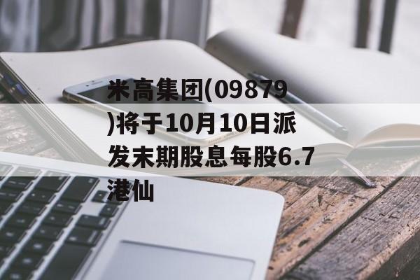 米高集团(09879)将于10月10日派发末期股息每股6.7港仙 米高集团(09879)将于10月10日派发末期股息每股6.7港仙