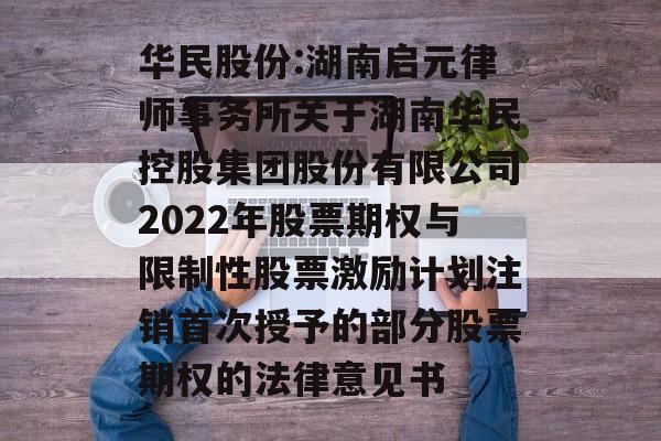 华民股份:湖南启元律师事务所关于湖南华民控股集团股份有限公司2022年股票期权与限制性股票激励计划注销首次授予的部分股票期权的法律意见书 华民股份:湖南启元律师事务所关于湖南华民控股集团股份有限公司2022年股票期权与限制性股票激励计划注销首次授予的部分股票期权的法律意见书