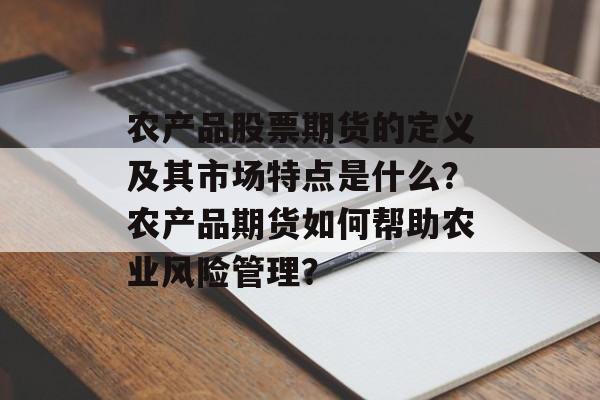 农产品股票期货的定义及其市场特点是什么?农产品期货如何帮助农业风险管理? 农产品股票期货的定义及其市场特点是什么?农产品期货如何帮助农业风险管理?