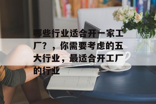 哪些行业适合开一家工厂?,你需要考虑的五大行业,最适合开工厂的行业 哪些行业适合开一家工厂?,你需要考虑的五大行业,最适合开工厂的行业