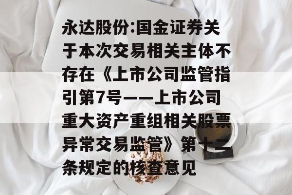 永达股份:国金证券关于本次交易相关主体不存在《上市公司监管指引第7号――上市公司重大资产重组相关股票异常交易监管》第十二条规定的核查意见 永达股份:国金证券关于本次交易相关主体不存在《上市公司监管指引第7号――上市公司重大资产重组相关股票异常交易监管》第十二条规定的核查意见