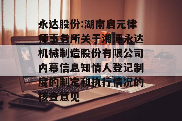 永达股份:湖南启元律师事务所关于湘潭永达机械制造股份有限公司内幕信息知情人登记制度的制定和执行情况的核查意见