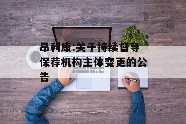 昂利康:关于持续督导保荐机构主体变更的公告