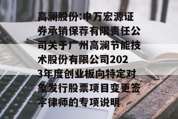 高澜股份:申万宏源证券承销保荐有限责任公司关于广州高澜节能技术股份有限公司2023年度创业板向特定对象发行股票项目变更签字律师的专项说明