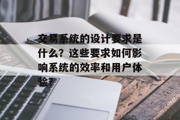 交易系统的设计要求是什么？这些要求如何影响系统的效率和用户体验？