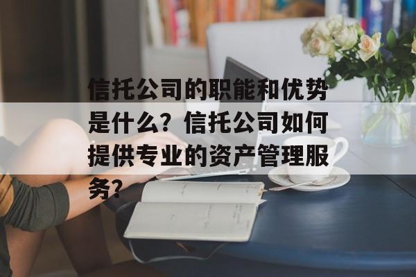 信托公司的职能和优势是什么?信托公司如何提供专业的资产管理服务? 信托公司的职能和优势是什么?信托公司如何提供专业的资产管理服务?
