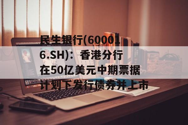 民生银行(600016.SH)：香港分行在50亿美元中期票据计划下发行债券并上市
