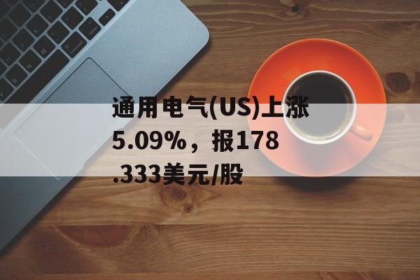 通用电气(US)上涨5.09%,报178.333美元/股 通用电气(US)上涨5.09%,报178.333美元/股