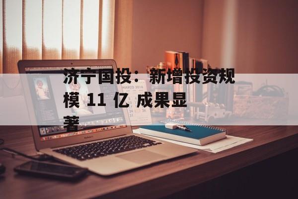 济宁国投：新增投资规模 11 亿 成果显著