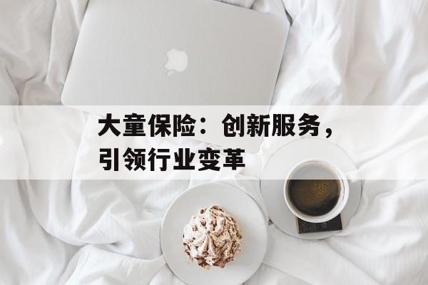 大童保险:创新服务,引领行业变革 大童保险:创新服务,引领行业变革