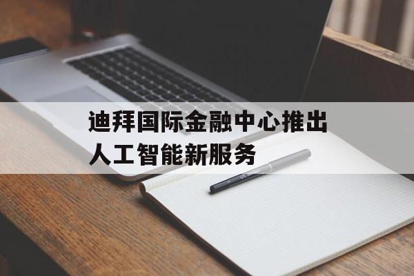 迪拜国际金融中心推出人工智能新服务 迪拜国际金融中心推出人工智能新服务