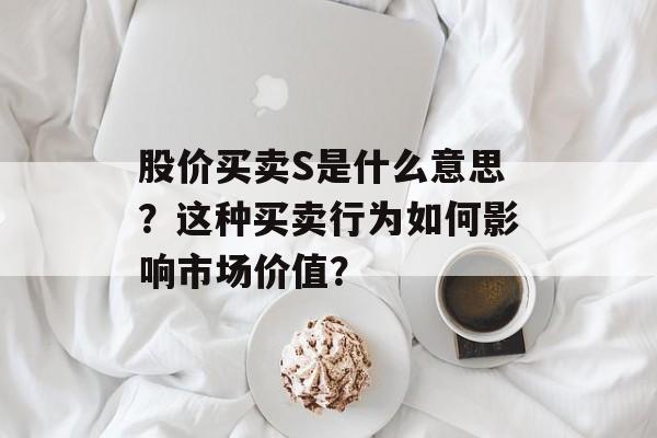 股价买卖S是什么意思？这种买卖行为如何影响市场价值？
