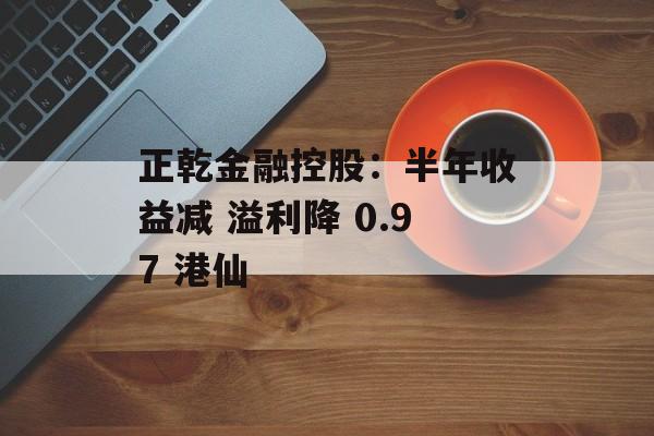 正乾金融控股:半年收益减 溢利降 0.97 港仙 正乾金融控股:半年收益减 溢利降 0.97 港仙