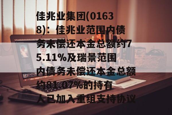 佳兆业集团(01638):佳兆业范围内债务未偿还本金总额约75.11%及瑞景范围内债务未偿还本金总额约81.07%的持有人已加入重组支持协议 佳兆业集团(01638):佳兆业范围内债务未偿还本金总额约75.11%及瑞景范围内债务未偿还本金总额约81.07%的持有人已加入重组支持协议